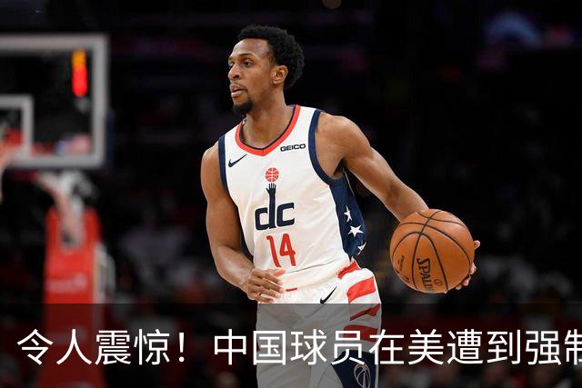 令人震惊！中国球员在美遭到强制拘留，篮协应当积极介入